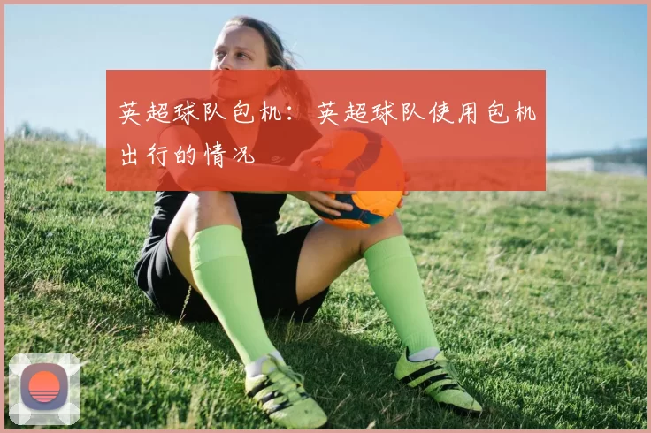 英超球队包机：英超球队使用包机出行的情况