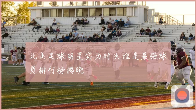 北美足球明星实力对决谁是最强球员排行榜揭晓
