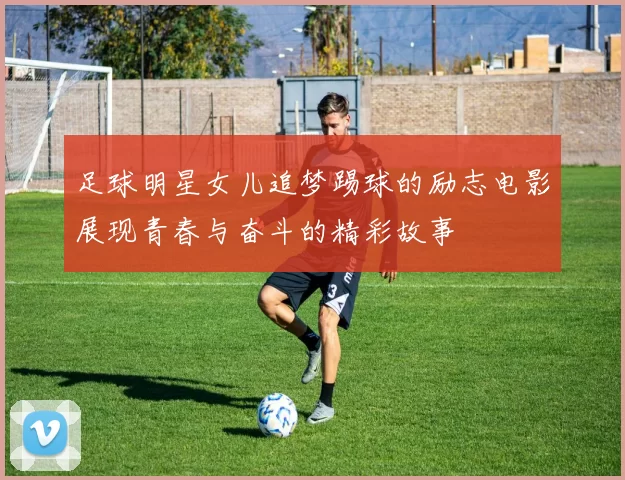 足球明星女儿追梦踢球的励志电影展现青春与奋斗的精彩故事