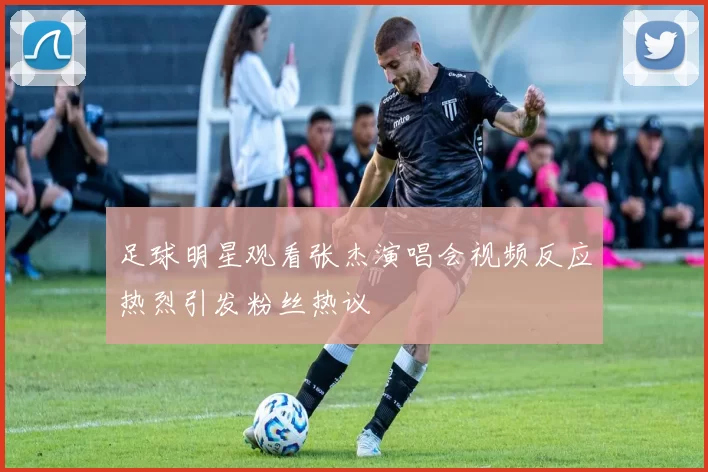 足球明星观看张杰演唱会视频反应热烈引发粉丝热议