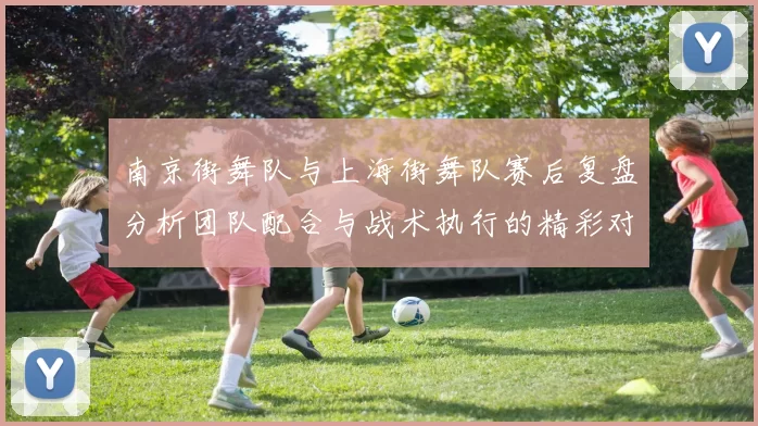 南京街舞队与上海街舞队赛后复盘分析团队配合与战术执行的精彩对决