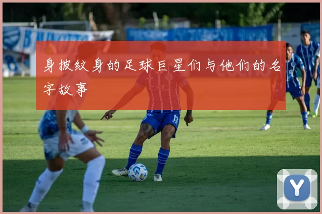 身披纹身的足球巨星们与他们的名字故事
