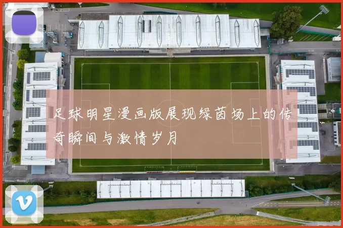 足球明星漫画版展现绿茵场上的传奇瞬间与激情岁月