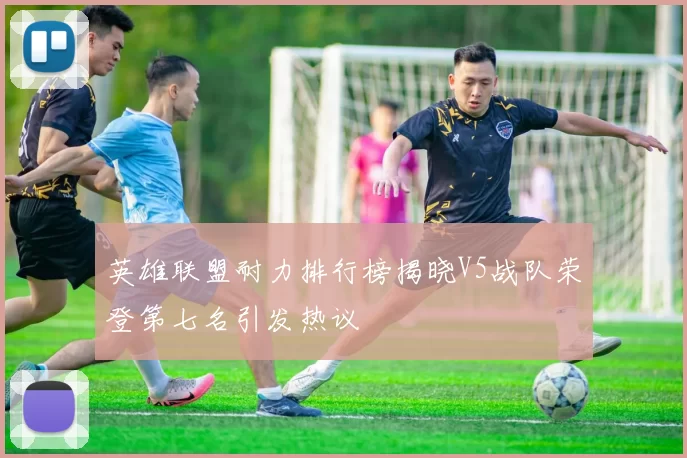 英雄联盟耐力排行榜揭晓V5战队荣登第七名引发热议